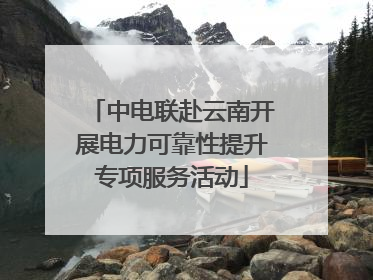 中电联赴云南开展电力可靠性提升专项服务活动