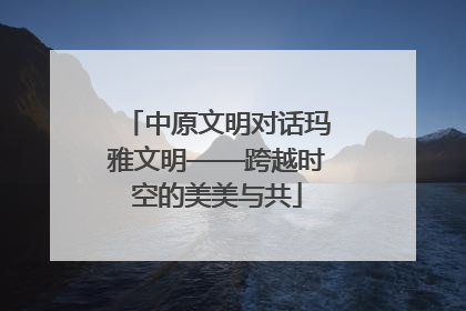 中原文明对话玛雅文明——跨越时空的美美与共