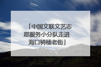 中国文联文艺志愿服务小分队走进海口骑楼老街