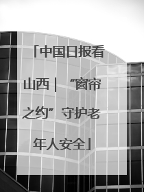 中国日报看山西｜“窗帘之约”守护老年人安全