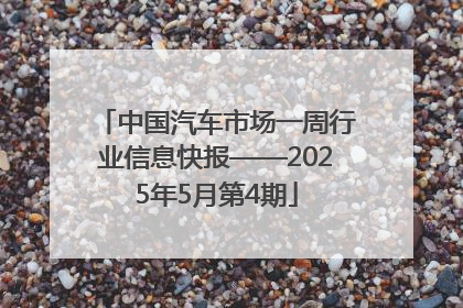 中国汽车市场一周行业信息快报——2025年5月第4期