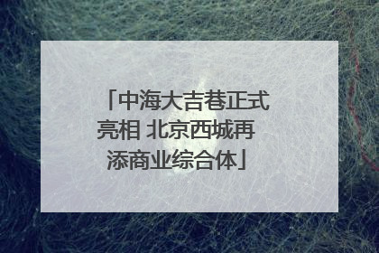 中海大吉巷正式亮相 北京西城再添商业综合体
