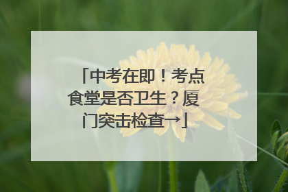 中考在即！考点食堂是否卫生？厦门突击检查→