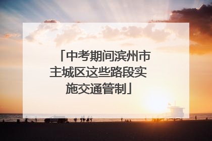 中考期间滨州市主城区这些路段实施交通管制