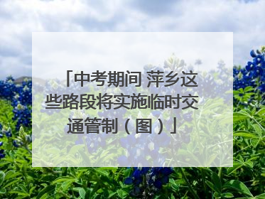 中考期间 萍乡这些路段将实施临时交通管制（图）