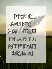 中部制造 扬帆出海①丨湘潭：打造具有强大竞争力的工程机械再制造基地