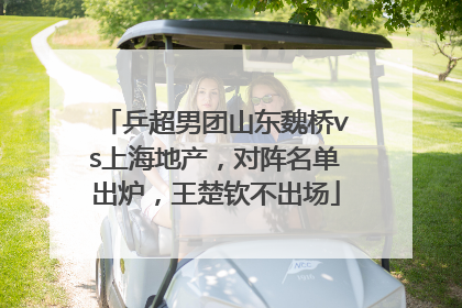 乒超男团山东魏桥vs上海地产，对阵名单出炉，王楚钦不出场