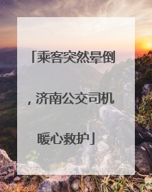 乘客突然晕倒，济南公交司机暖心救护