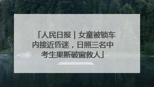人民日报｜女童被锁车内接近昏迷，日照三名中考生果断破窗救人