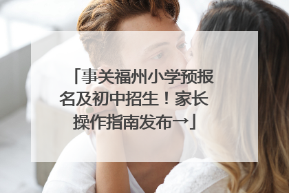 事关福州小学预报名及初中招生！家长操作指南发布→