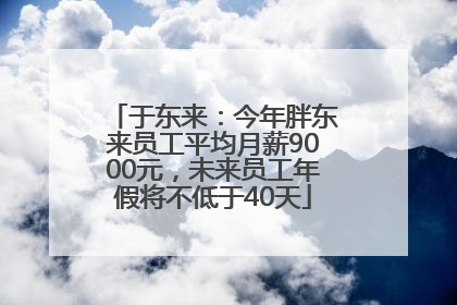 于东来：今年胖东来员工平均月薪9000元，未来员工年假将不低于40天