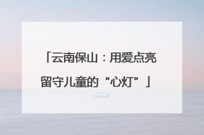 云南保山：用爱点亮留守儿童的“心灯”