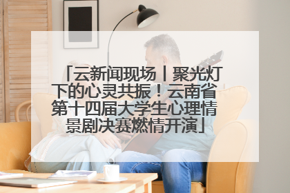 云新闻现场丨聚光灯下的心灵共振！云南省第十四届大学生心理情景剧决赛燃情开演