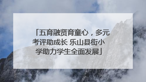 五育融贤育童心，多元考评助成长 乐山县街小学助力学生全面发展