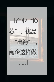 产业“换芯”、优品“出海”，闽企这样做……