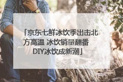 京东七鲜冰饮季出击北方高温 冰饮销量翻番 DIY冰饮成新潮