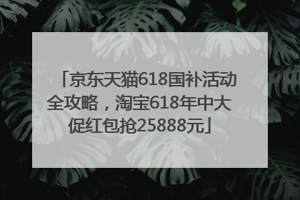 京东天猫618国补活动全攻略，淘宝618年中大促红包抢25888元