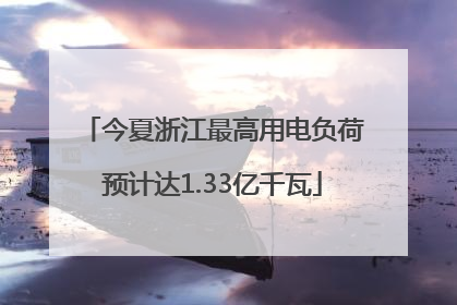 今夏浙江最高用电负荷预计达1.33亿千瓦
