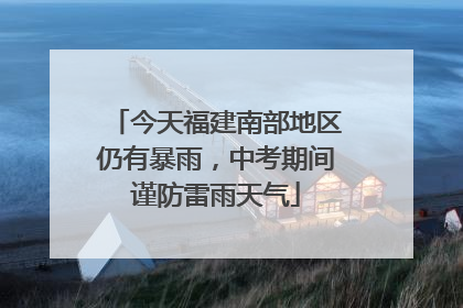 今天福建南部地区仍有暴雨，中考期间谨防雷雨天气