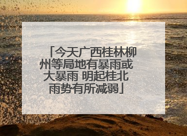 今天广西桂林柳州等局地有暴雨或大暴雨 明起桂北雨势有所减弱