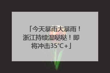 今天暴雨大暴雨！浙江持续湿哒哒！即将冲击35℃+