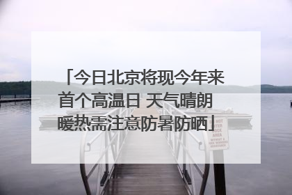 今日北京将现今年来首个高温日 天气晴朗暖热需注意防暑防晒