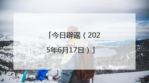 今日辟谣（2025年6月17日）