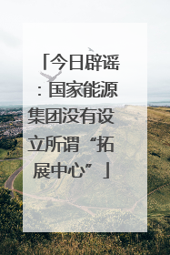 今日辟谣：国家能源集团没有设立所谓“拓展中心”