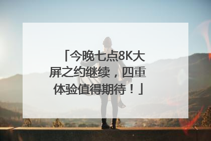 今晚七点8K大屏之约继续，四重体验值得期待！