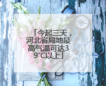 今起三天，河北省局地最高气温可达39℃以上