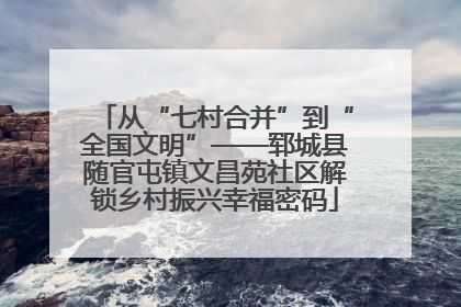 从“七村合并”到“全国文明”——郓城县随官屯镇文昌苑社区解锁乡村振兴幸福密码
