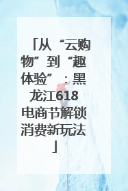 从“云购物”到“趣体验”：黑龙江618电商节解锁消费新玩法
