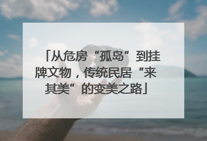从危房“孤岛”到挂牌文物，传统民居“来其美”的变美之路