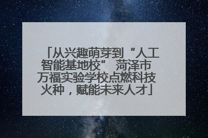 从兴趣萌芽到“人工智能基地校” 菏泽市万福实验学校点燃科技火种，赋能未来人才
