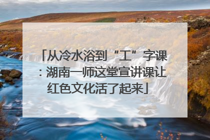 从冷水浴到“工”字课：湖南一师这堂宣讲课让红色文化活了起来