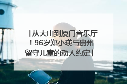 从大山到厦门音乐厅！96岁郑小瑛与贵州留守儿童的动人约定