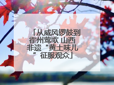 从威风锣鼓到霍州莺歌 山西非遗“黄土味儿”征服观众
