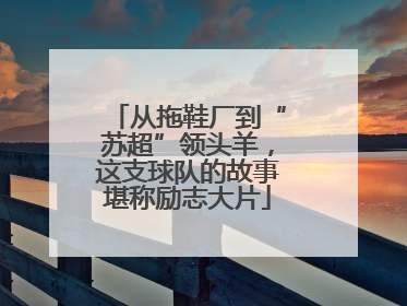 从拖鞋厂到“苏超”领头羊，这支球队的故事堪称励志大片