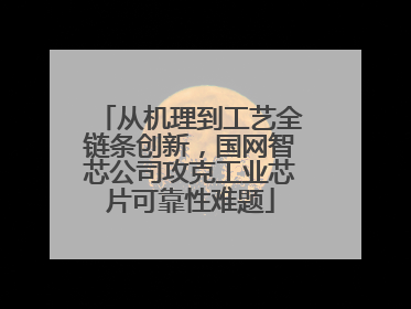 从机理到工艺全链条创新，国网智芯公司攻克工业芯片可靠性难题