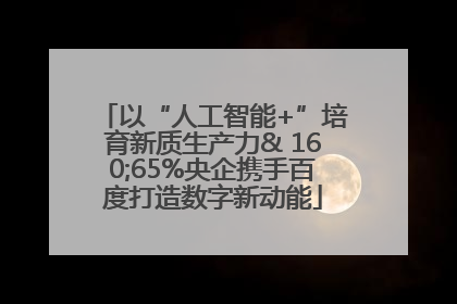 以“人工智能+”培育新质生产力& 160;65%央企携手百度打造数字新动能