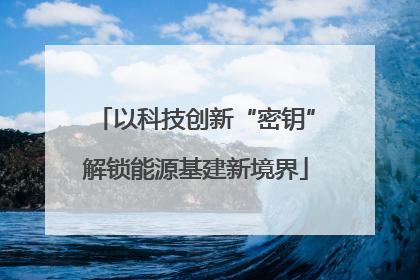 以科技创新“密钥”解锁能源基建新境界