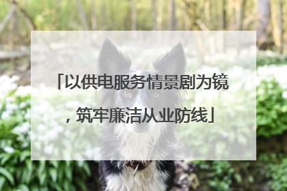 以供电服务情景剧为镜，筑牢廉洁从业防线