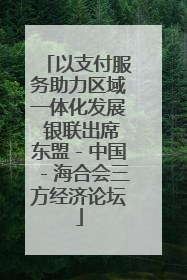 以支付服务助力区域一体化发展 银联出席东盟－中国－海合会三方经济论坛