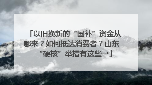 以旧换新的“国补”资金从哪来？如何抵达消费者？山东“硬核”举措有这些→
