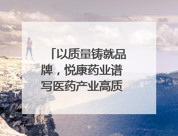 以质量铸就品牌，悦康药业谱写医药产业高质量发展新篇章