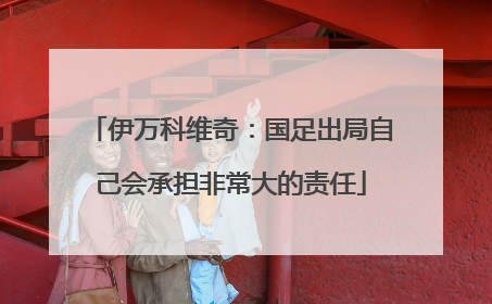 伊万科维奇：国足出局自己会承担非常大的责任