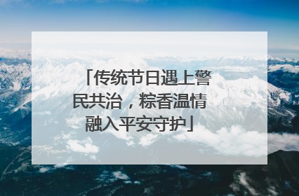 传统节日遇上警民共治，粽香温情融入平安守护