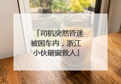 司机突然昏迷被困车内，浙江小伙砸窗救人