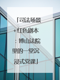 司法场景+红色剧本：博山法院里的一堂沉浸式党课