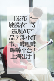 发布“一键脱衣”等违规AI产品？涉小红书、哔哩哔哩等平台！上海出手